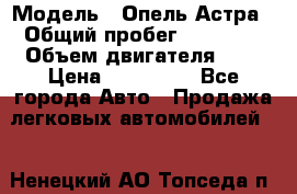  › Модель ­ Опель Астра › Общий пробег ­ 80 000 › Объем двигателя ­ 2 › Цена ­ 400 000 - Все города Авто » Продажа легковых автомобилей   . Ненецкий АО,Топседа п.